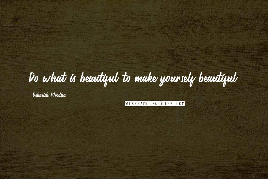 Debasish Mridha Quotes: Do what is beautiful to make yourself beautiful.