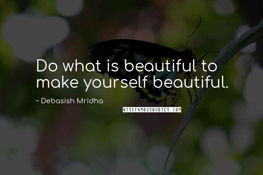 Debasish Mridha Quotes: Do what is beautiful to make yourself beautiful.