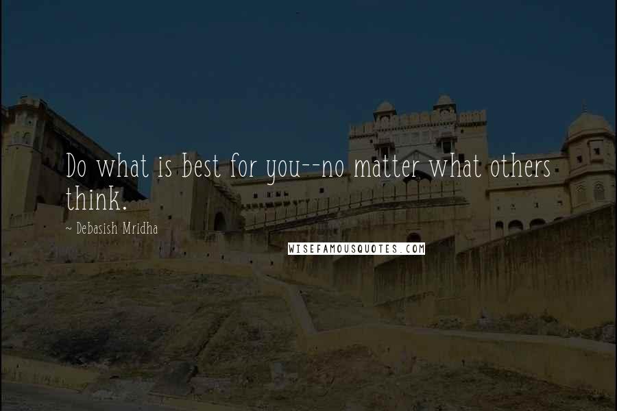 Debasish Mridha Quotes: Do what is best for you--no matter what others think.