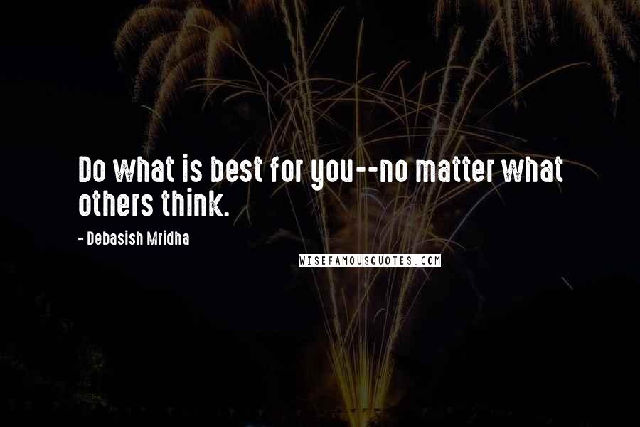 Debasish Mridha Quotes: Do what is best for you--no matter what others think.