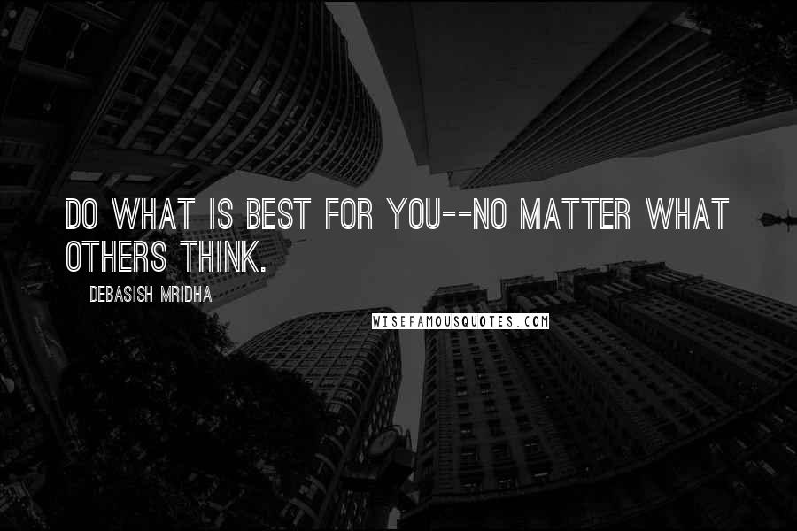Debasish Mridha Quotes: Do what is best for you--no matter what others think.