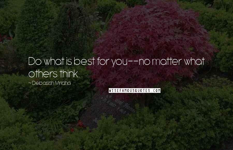 Debasish Mridha Quotes: Do what is best for you--no matter what others think.