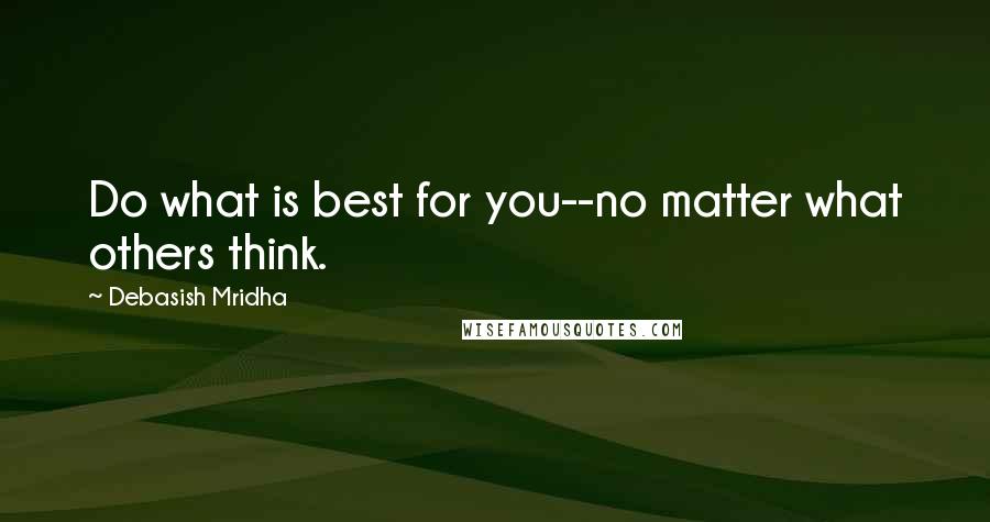 Debasish Mridha Quotes: Do what is best for you--no matter what others think.