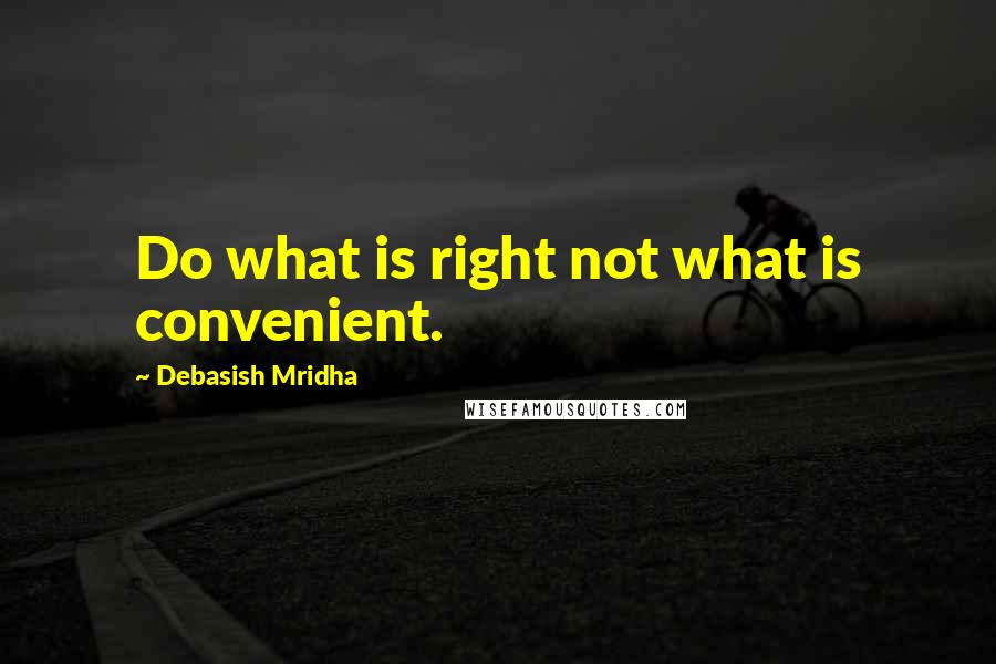 Debasish Mridha Quotes: Do what is right not what is convenient.