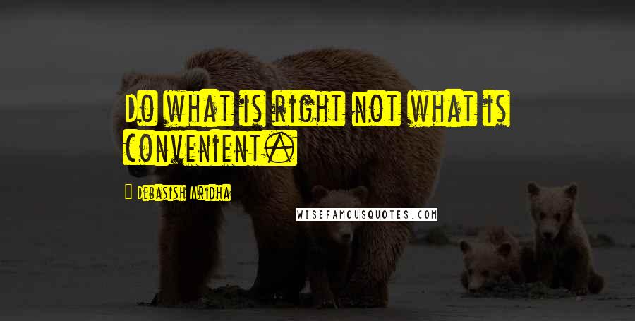 Debasish Mridha Quotes: Do what is right not what is convenient.