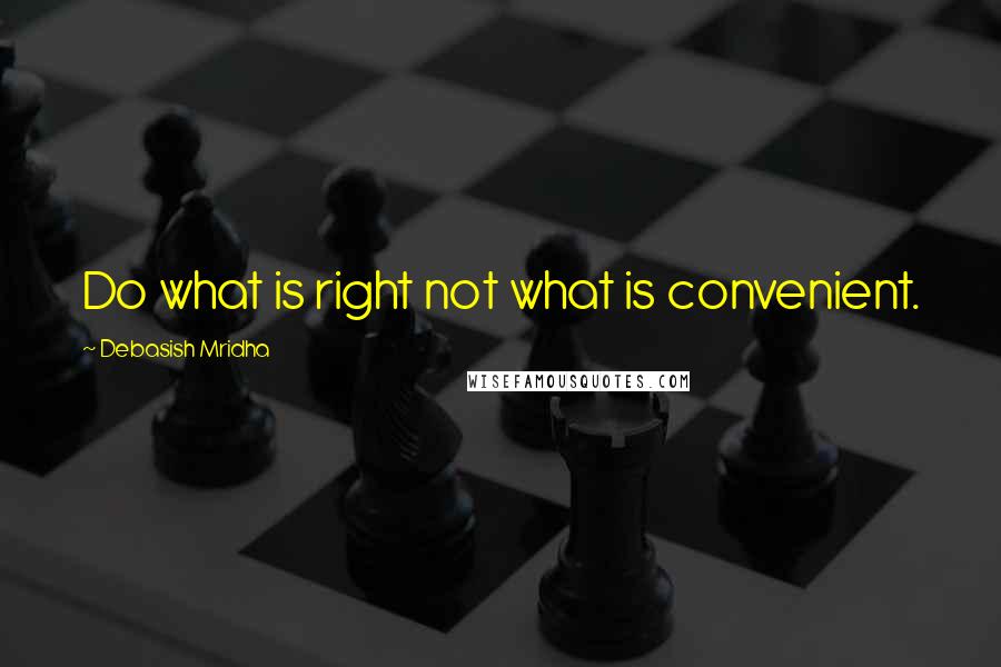 Debasish Mridha Quotes: Do what is right not what is convenient.
