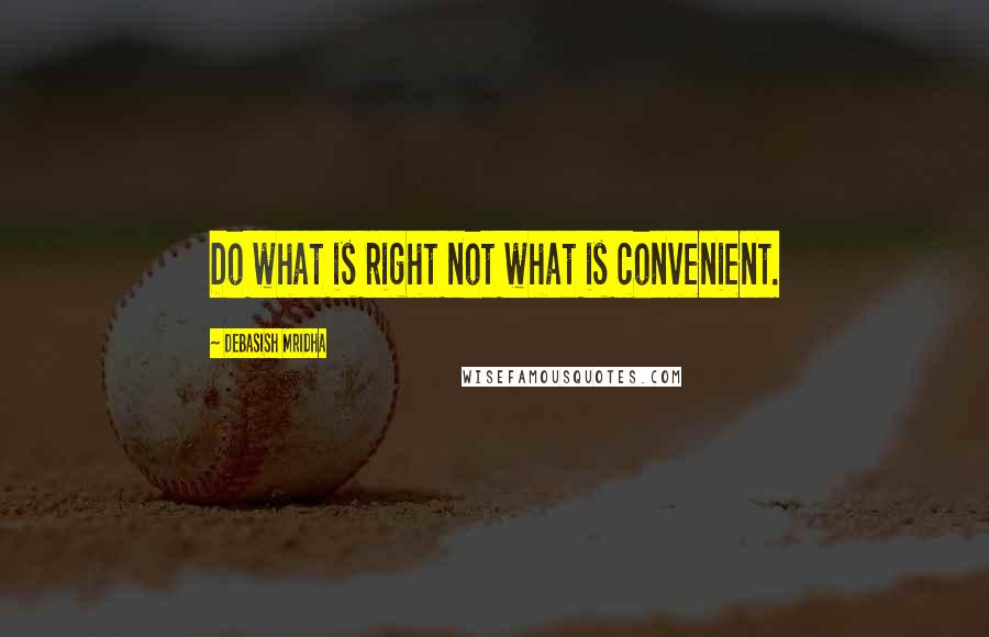 Debasish Mridha Quotes: Do what is right not what is convenient.