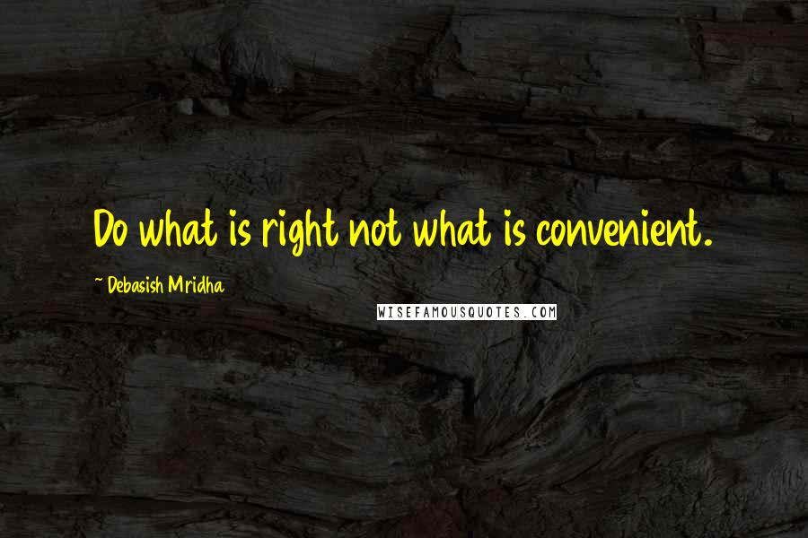 Debasish Mridha Quotes: Do what is right not what is convenient.