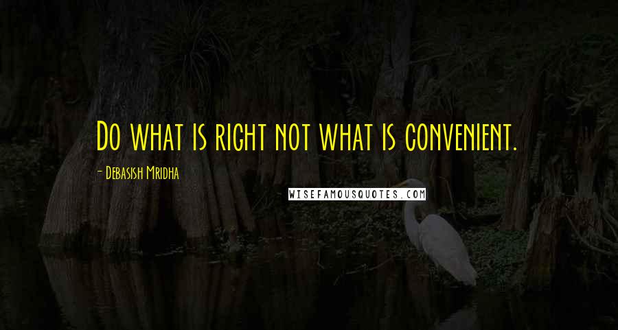 Debasish Mridha Quotes: Do what is right not what is convenient.