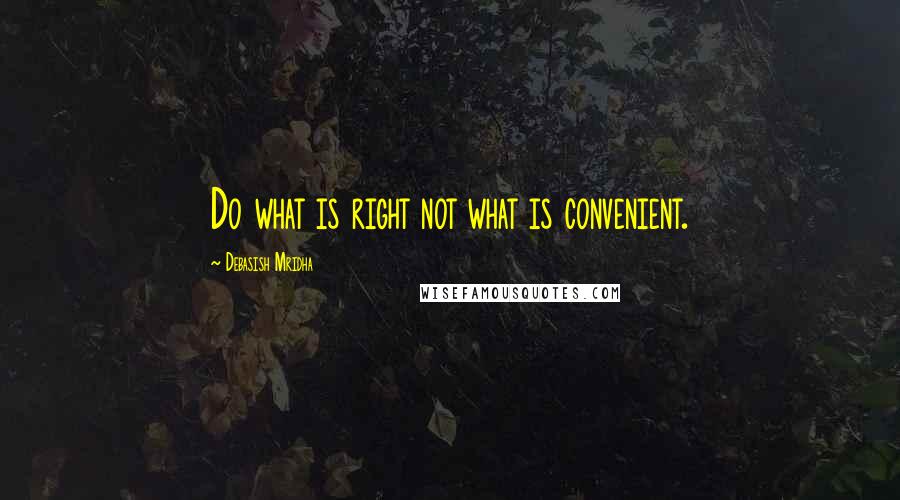 Debasish Mridha Quotes: Do what is right not what is convenient.