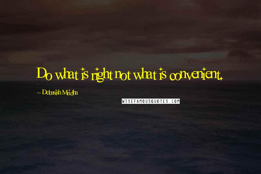 Debasish Mridha Quotes: Do what is right not what is convenient.