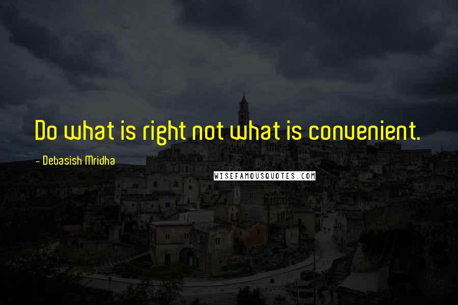 Debasish Mridha Quotes: Do what is right not what is convenient.