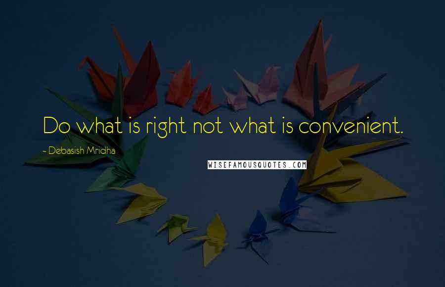 Debasish Mridha Quotes: Do what is right not what is convenient.