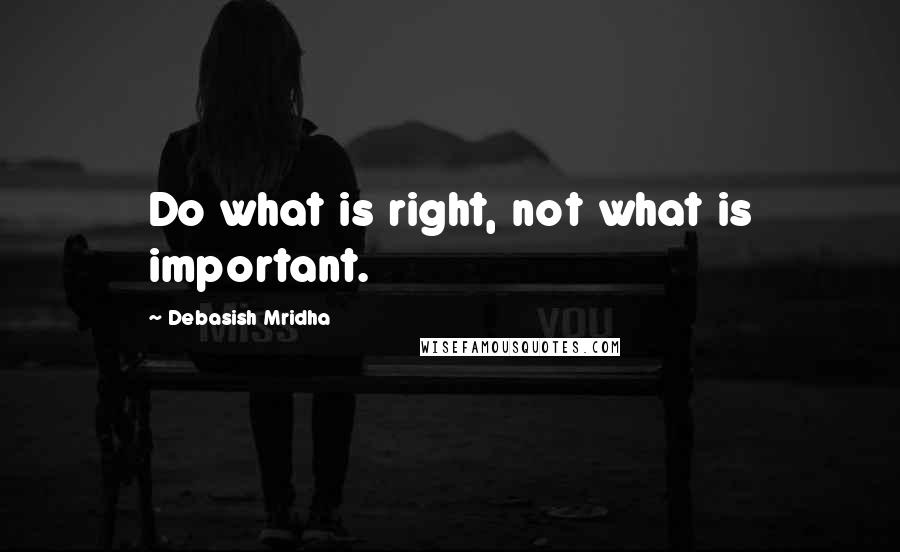 Debasish Mridha Quotes: Do what is right, not what is important.