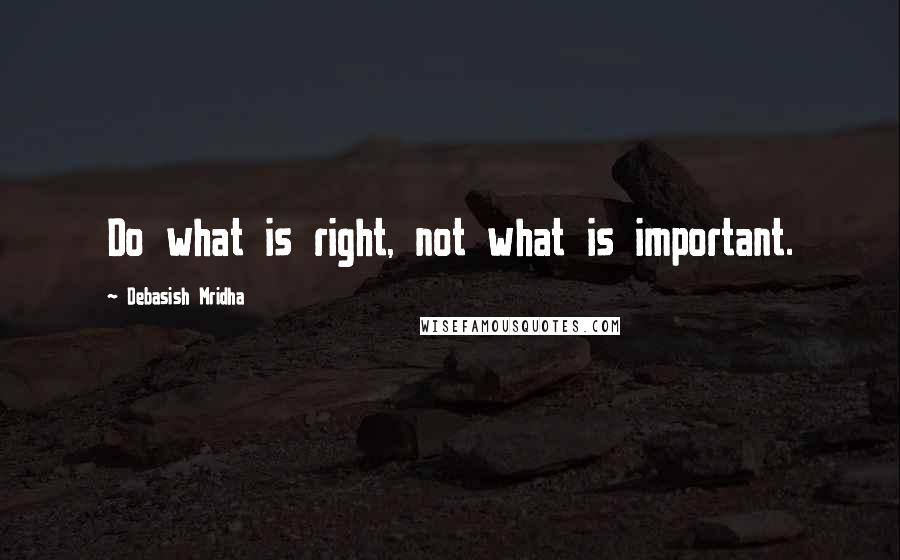 Debasish Mridha Quotes: Do what is right, not what is important.