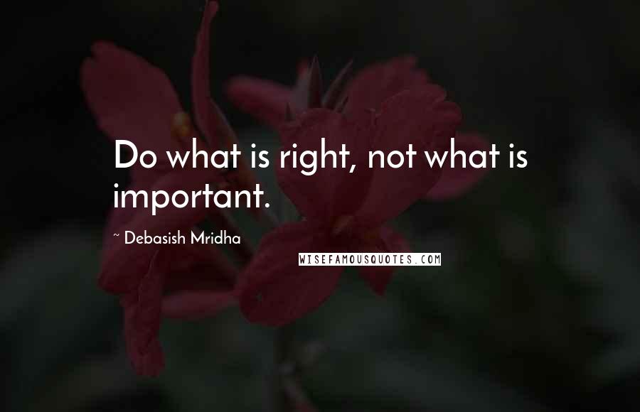 Debasish Mridha Quotes: Do what is right, not what is important.