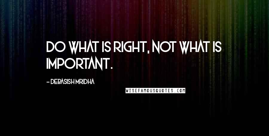 Debasish Mridha Quotes: Do what is right, not what is important.