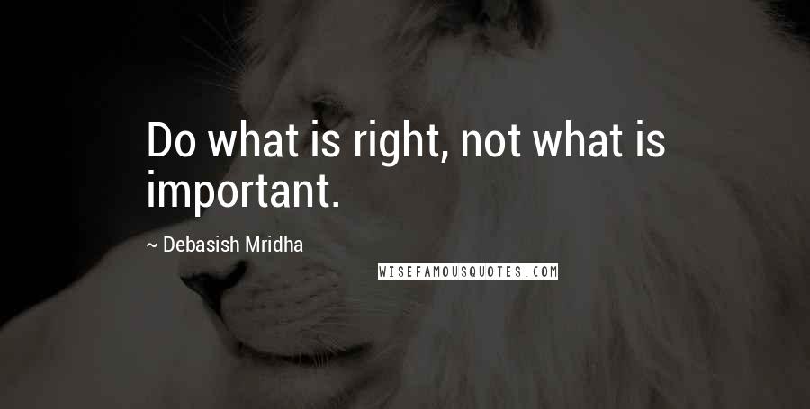 Debasish Mridha Quotes: Do what is right, not what is important.