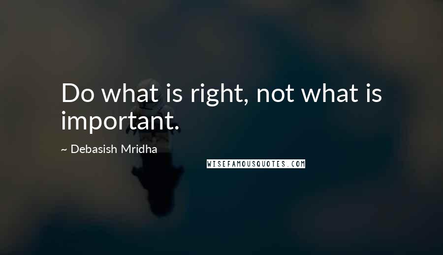 Debasish Mridha Quotes: Do what is right, not what is important.