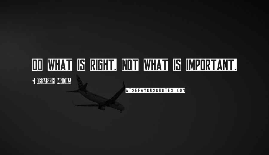 Debasish Mridha Quotes: Do what is right, not what is important.