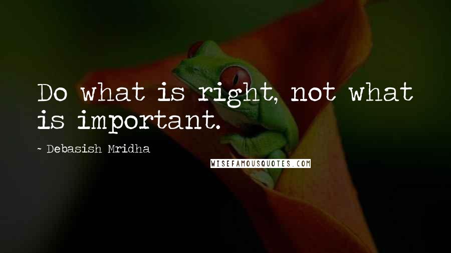 Debasish Mridha Quotes: Do what is right, not what is important.