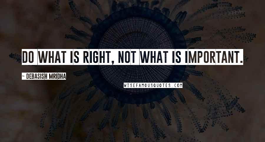 Debasish Mridha Quotes: Do what is right, not what is important.