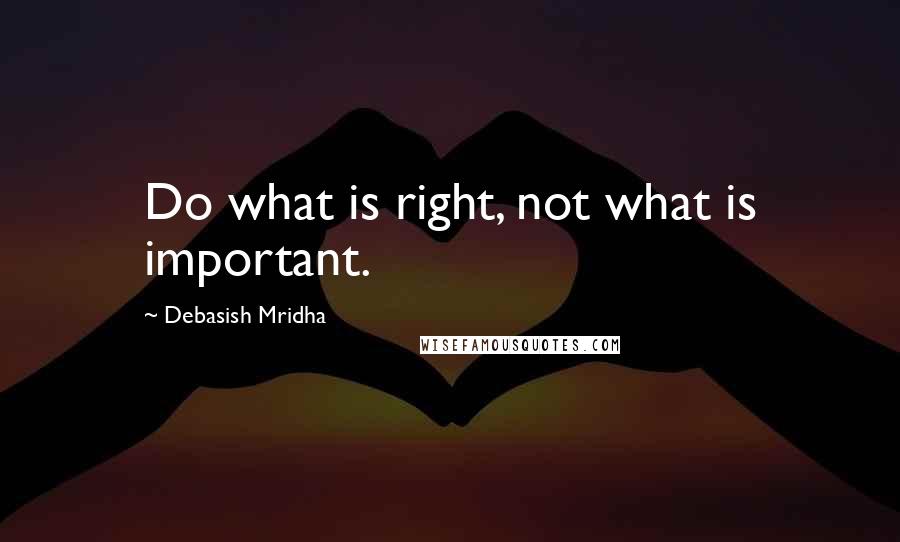 Debasish Mridha Quotes: Do what is right, not what is important.