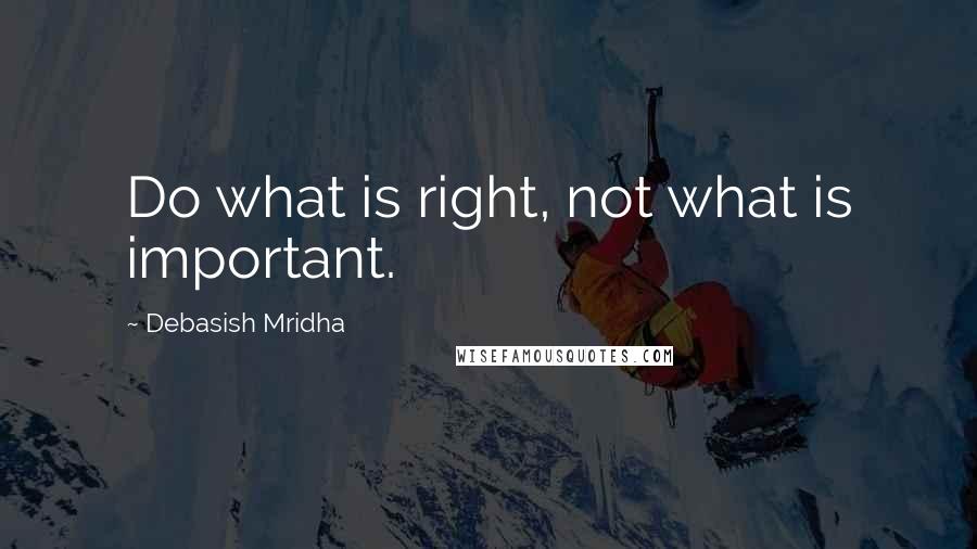 Debasish Mridha Quotes: Do what is right, not what is important.