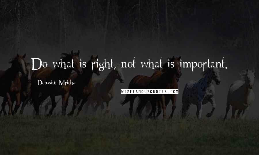 Debasish Mridha Quotes: Do what is right, not what is important.