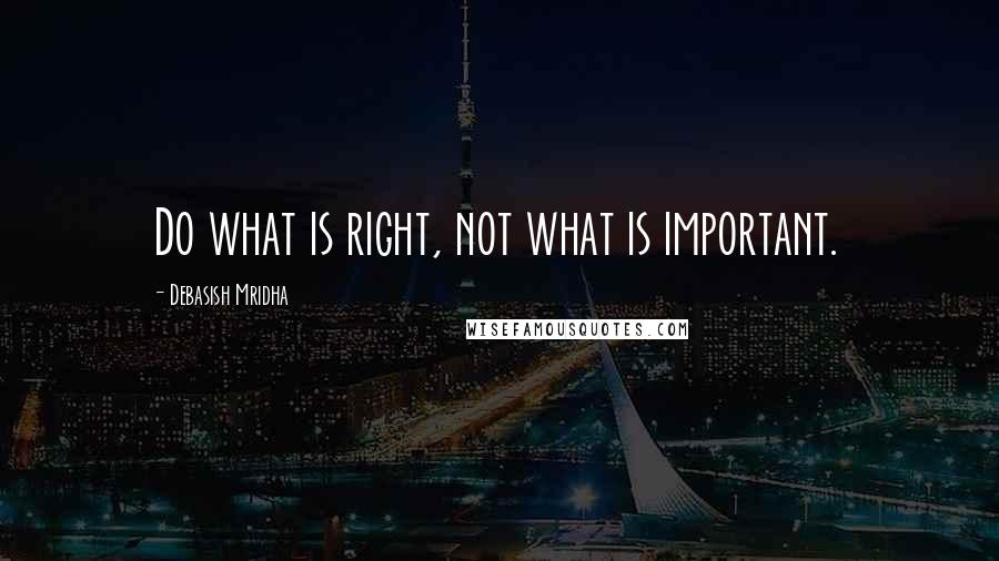 Debasish Mridha Quotes: Do what is right, not what is important.