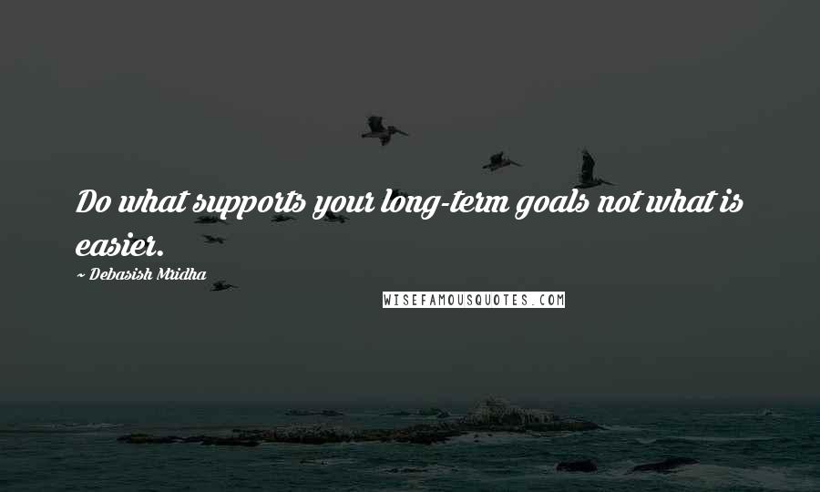 Debasish Mridha Quotes: Do what supports your long-term goals not what is easier.