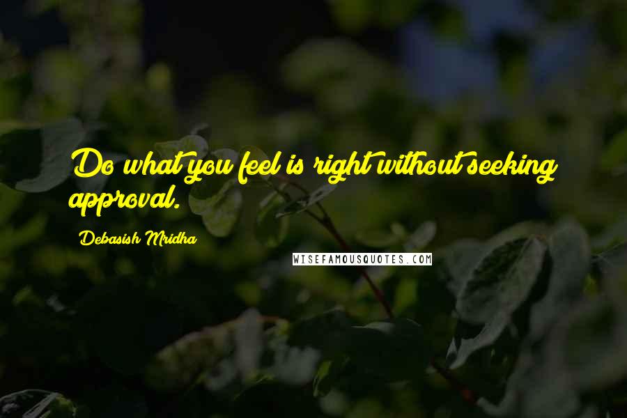 Debasish Mridha Quotes: Do what you feel is right without seeking approval.