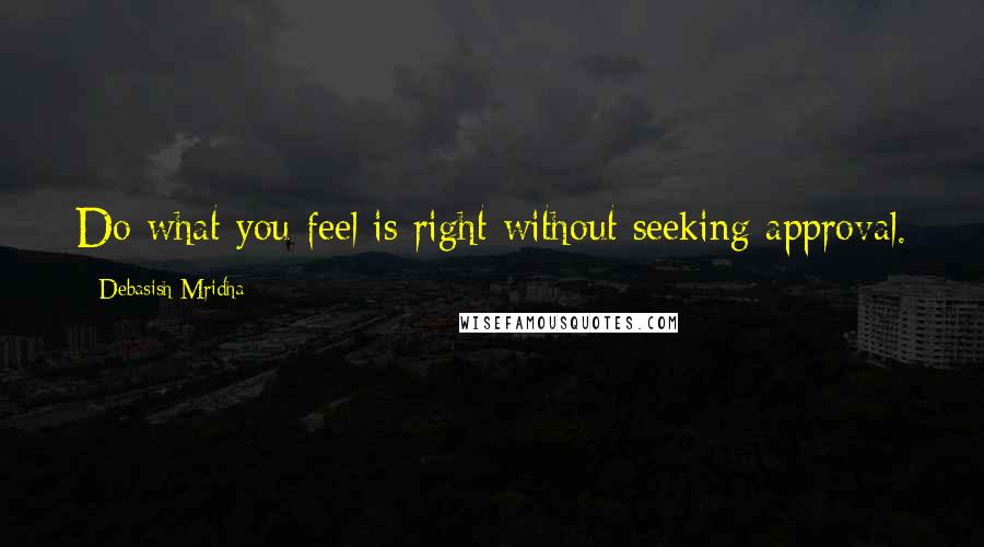 Debasish Mridha Quotes: Do what you feel is right without seeking approval.