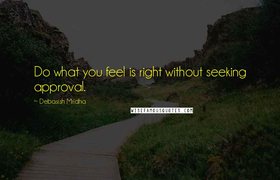 Debasish Mridha Quotes: Do what you feel is right without seeking approval.