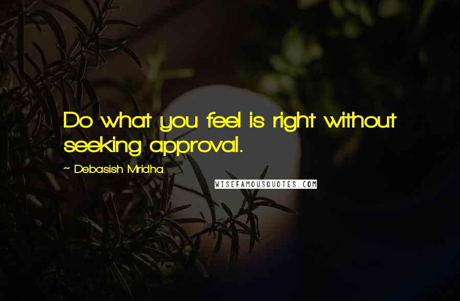 Debasish Mridha Quotes: Do what you feel is right without seeking approval.