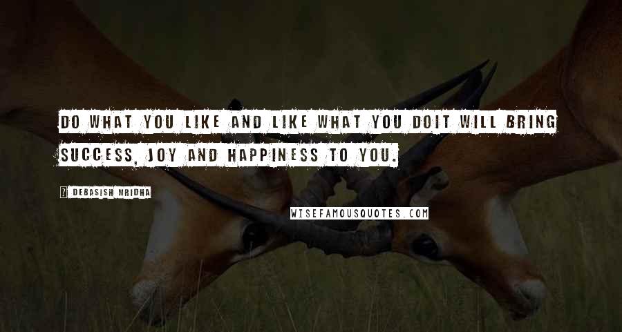 Debasish Mridha Quotes: Do what you like and like what you doIt will bring success, joy and happiness to you.