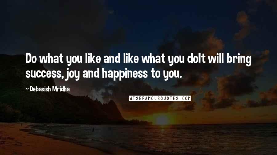 Debasish Mridha Quotes: Do what you like and like what you doIt will bring success, joy and happiness to you.