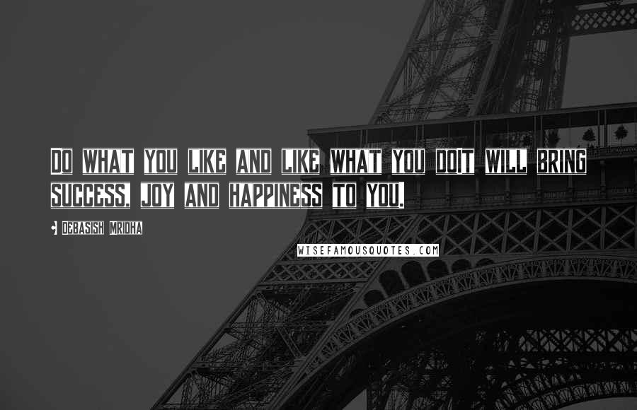 Debasish Mridha Quotes: Do what you like and like what you doIt will bring success, joy and happiness to you.