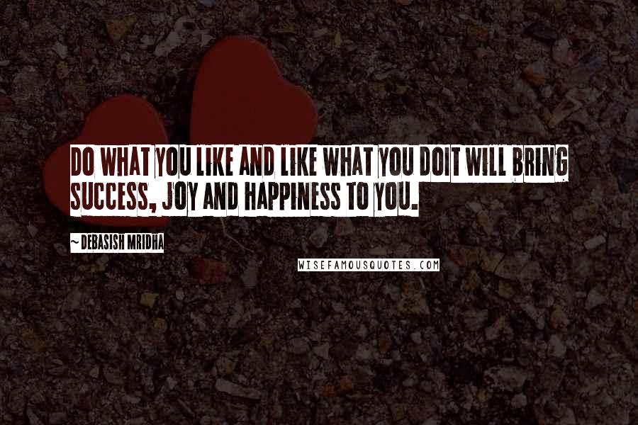 Debasish Mridha Quotes: Do what you like and like what you doIt will bring success, joy and happiness to you.