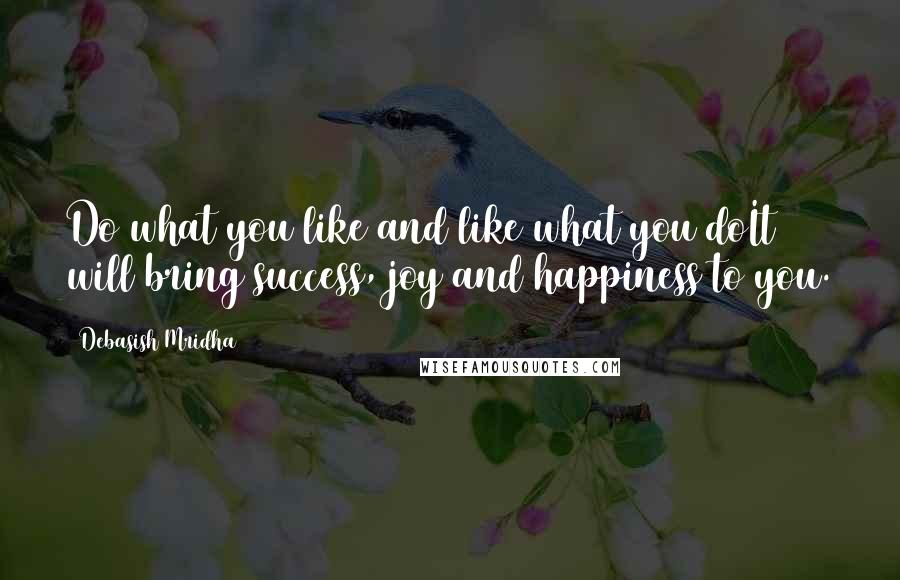 Debasish Mridha Quotes: Do what you like and like what you doIt will bring success, joy and happiness to you.