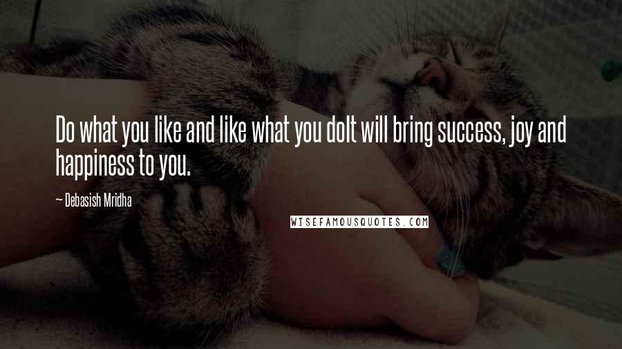 Debasish Mridha Quotes: Do what you like and like what you doIt will bring success, joy and happiness to you.