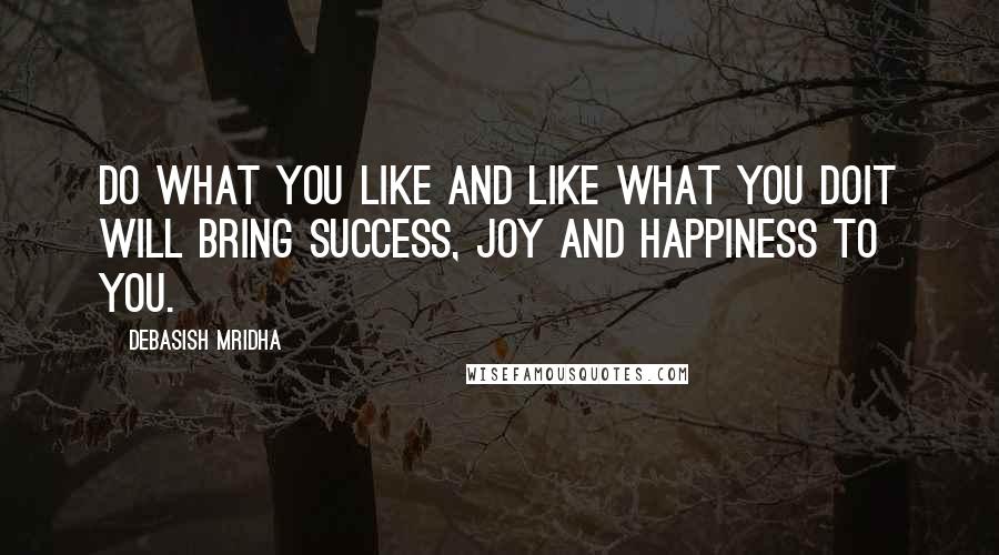 Debasish Mridha Quotes: Do what you like and like what you doIt will bring success, joy and happiness to you.