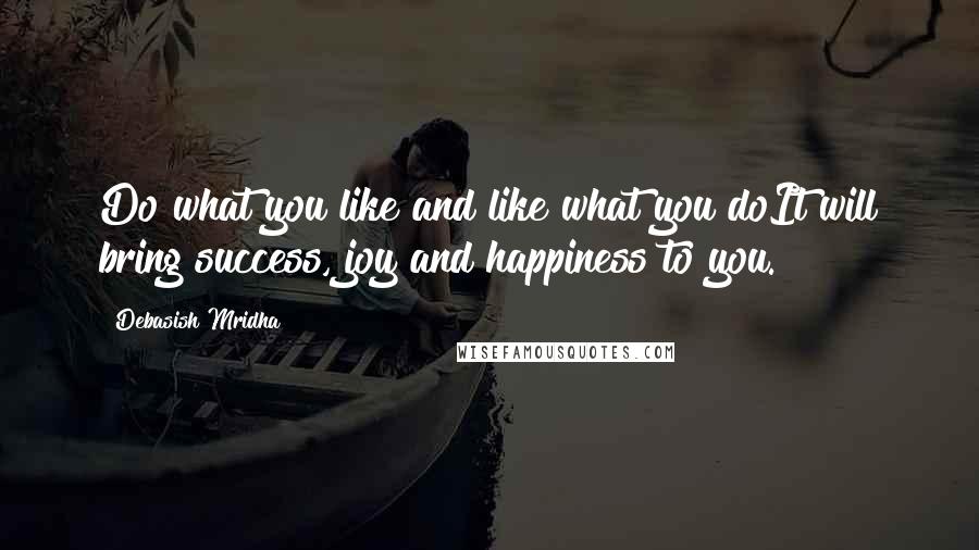 Debasish Mridha Quotes: Do what you like and like what you doIt will bring success, joy and happiness to you.