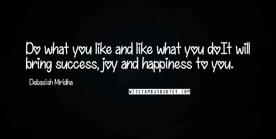 Debasish Mridha Quotes: Do what you like and like what you doIt will bring success, joy and happiness to you.