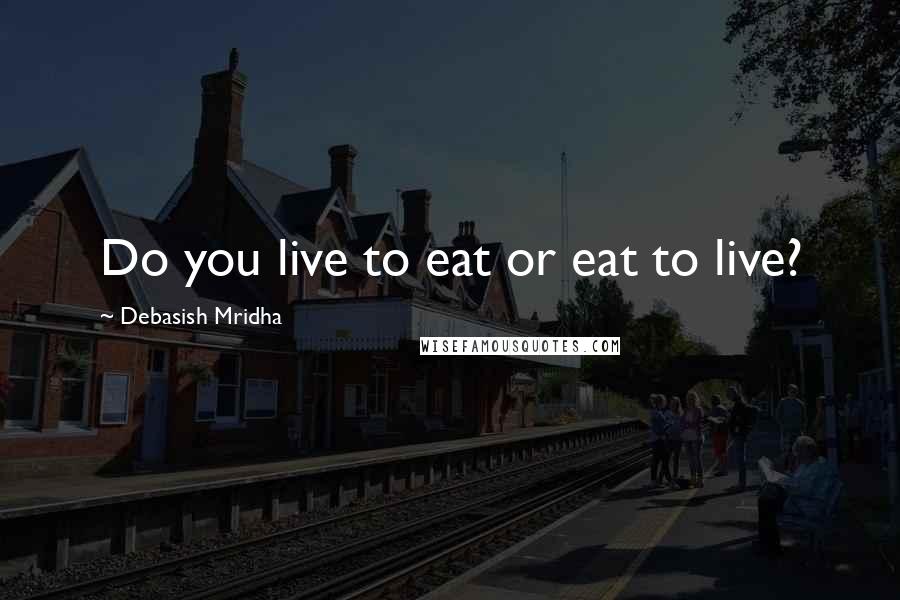 Debasish Mridha Quotes: Do you live to eat or eat to live?