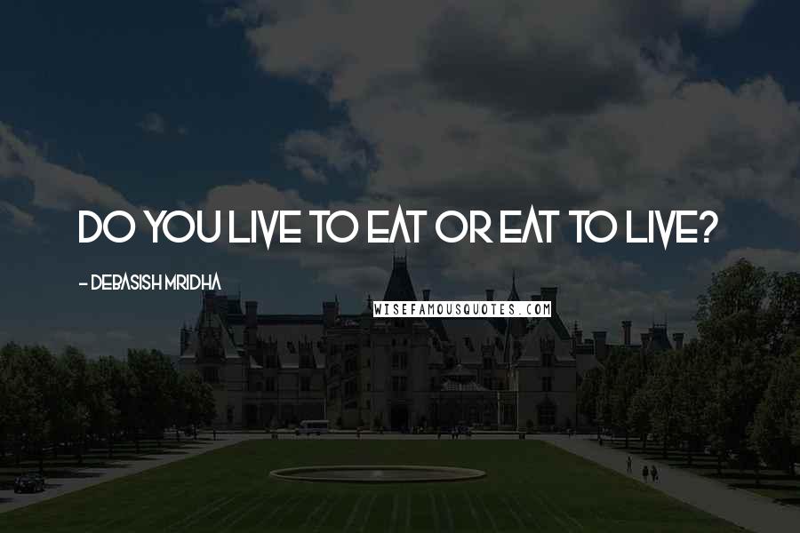 Debasish Mridha Quotes: Do you live to eat or eat to live?