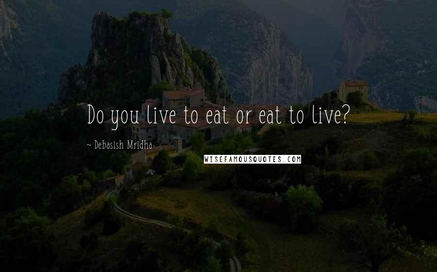 Debasish Mridha Quotes: Do you live to eat or eat to live?