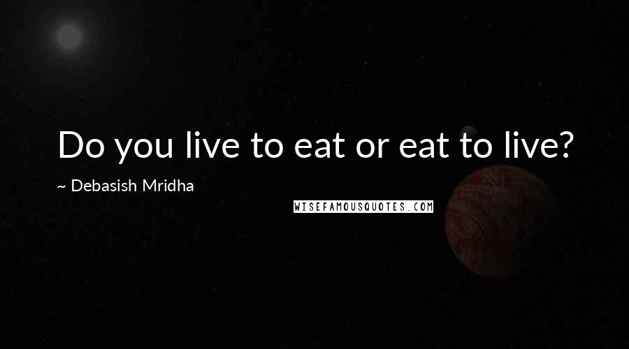 Debasish Mridha Quotes: Do you live to eat or eat to live?