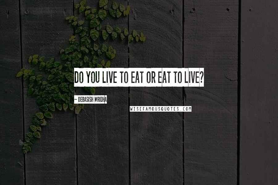 Debasish Mridha Quotes: Do you live to eat or eat to live?