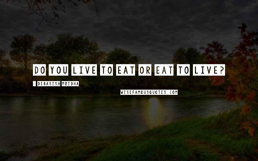 Debasish Mridha Quotes: Do you live to eat or eat to live?